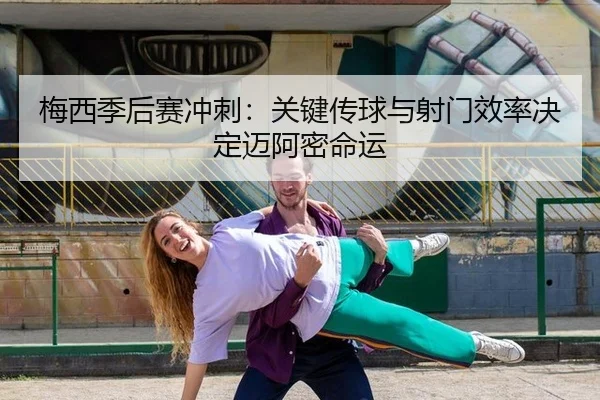 梅西季后赛冲刺：关键传球与射门效率决定迈阿密命运