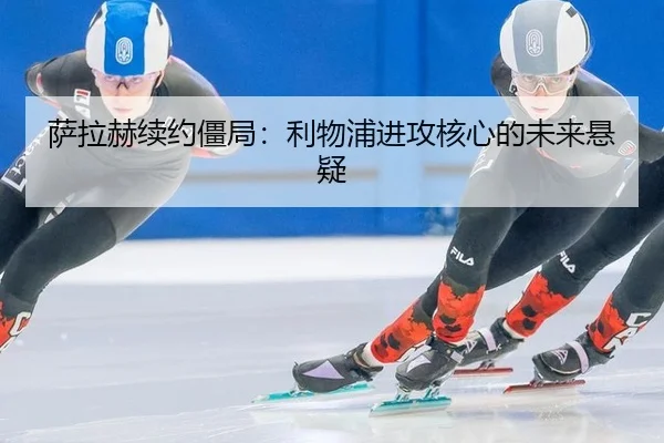 萨拉赫续约僵局：利物浦进攻核心的未来悬疑
