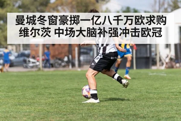 曼城冬窗豪掷一亿八千万欧求购维尔茨 中场大脑补强冲击欧冠