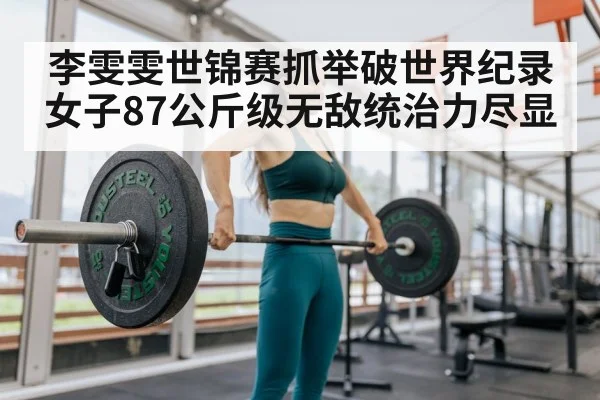 李雯雯世锦赛抓举破世界纪录女子87公斤级无敌统治力尽显