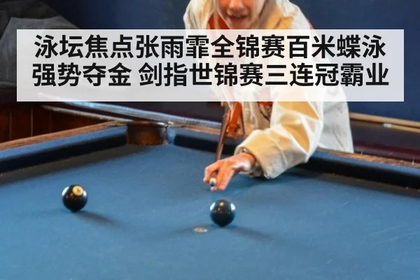 泳坛焦点张雨霏全锦赛百米蝶泳强势夺金 剑指世锦赛三连冠霸业