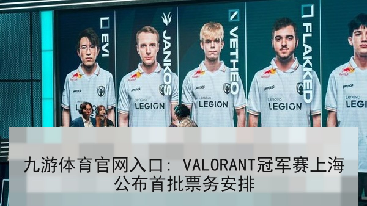 九游体育官网入口: VALORANT冠军赛上海公布首批票务安排 九游体育官网入口: VALORANT冠军赛上海公布首批票务安排