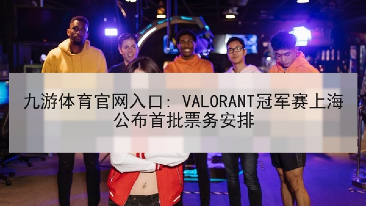 九游体育官网入口: VALORANT冠军赛上海公布首批票务安排 九游体育官网入口: VALORANT冠军赛上海公布首批票务安排