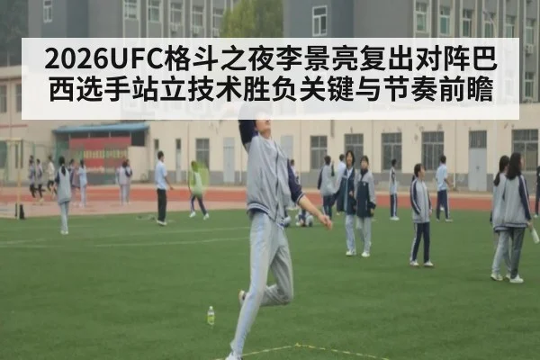 2026UFC格斗之夜李景亮复出对阵巴西选手站立技术胜负关键与节奏前瞻